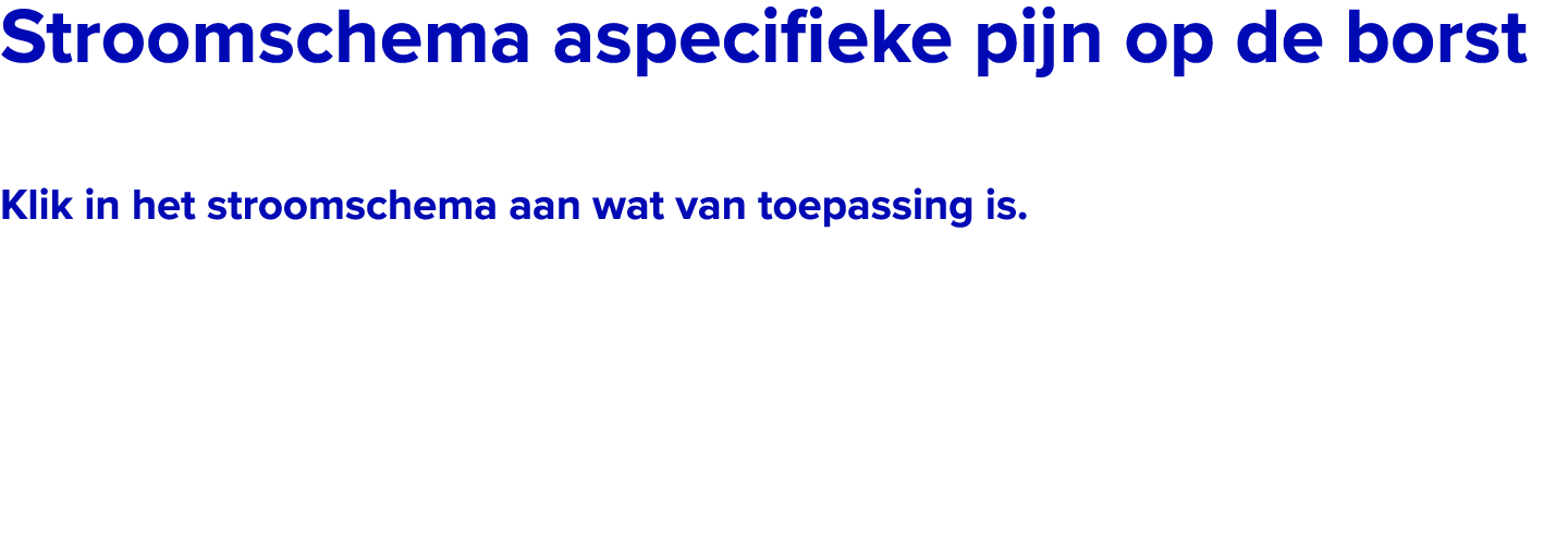 ﻿﻿Stroomschema aspecifieke pijn op de borst Klik in het stroomschema aan wat van toepassing is. 