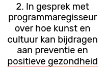 2. In gesprek met programmaregisseur over hoe kunst en cultuur kan bijdragen aan preventie en positieve gezondheid