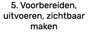 5. Voorbereiden, uitvoeren, zichtbaar maken